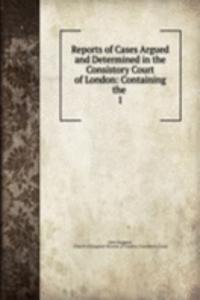 Reports of Cases Argued and Determined in the Consistory Court of London: Containing the .