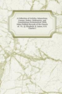 Collection of Articles, Injunctions, Canons, Orders, Ordinances, and Constitutions Ecclesiastical: With Other Publick Records of the Church of . Vi., Q. Elizabeth, K. James, & K. Charles I.