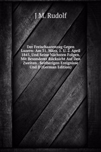 Der Freischaarenzug Gegen Luzern: Am 31. Marz, 1. U. 2. April 1845, Und Seine Nachsten Folgen. Mit Besonderer Rucksicht Auf Den Zweiten . Seitherigen Ereignisse Und D (German Edition)