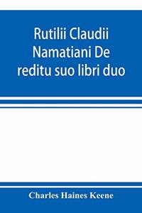 Rutilii Claudii Namatiani De reditu suo libri duo