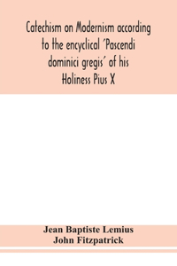 Catechism on Modernism according to the encyclical 'Pascendi dominici gregis' of his Holiness Pius X