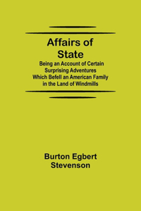 Affairs of State; Being an Account of Certain Surprising Adventures Which Befell an American Family in the Land of Windmills