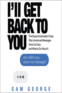 I'll Get Back to You: The Dyscommunication Crisis: Why Unreturned Messages Drive Us Crazy and What to Do about It