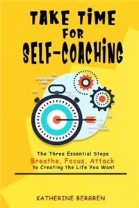 Take Time for Self-coaching: The Three Essential Steps (Breathe, Focus, Attack) to Creating the Life You Want