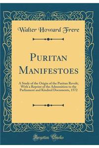 Puritan Manifestoes: A Study of the Origin of the Puritan Revolt; With a Reprint of the Admonition to the Parliament and Kindred Documents, 1572 (Classic Reprint)