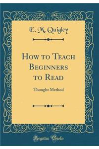 How to Teach Beginners to Read: Thought Method (Classic Reprint)