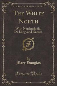 The White North: With NordenskiÃ¶ld, de Long, and Nansen (Classic Reprint)