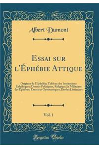 Essai Sur l'ï¿½phï¿½bie Attique, Vol. 1: Origines de l'ï¿½phï¿½bie; Tableau Des Institutions ï¿½phï¿½biques; Devoirs Politiques, Religieux Et Militaires Des ï¿½phï¿½bes; Exercices Gymnastiques; ï¿½tudes Littï¿½raires (Classic Reprint)