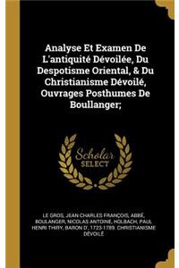 Analyse Et Examen De L'antiquité Dévoilée, Du Despotisme Oriental, & Du Christianisme Dévoilé, Ouvrages Posthumes De Boullanger;