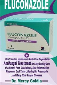 Fluconazole: Most Trusted Informative Guide on a Dependable Antifungal Treatment for Long Lasting Cure of Athlete Foot, Candidiasis, Skin Inflammation Ringworm, Oral Thrust, Meningitis, Pneumonia...and Many Other Fungal Diseases