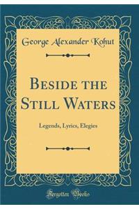 Beside the Still Waters: Legends, Lyrics, Elegies (Classic Reprint)