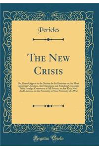 The New Crisis: Or, Grand Appeal to the Nation for Its Decision on the Most Important Question, Are Happiness and Freedom Consistent with Foreign Commerce at All Events, or Are They Not? and Likewise on the Necessity or Non-Necessity of a War