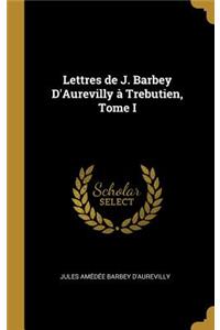 Lettres de J. Barbey D'Aurevilly à Trebutien, Tome I