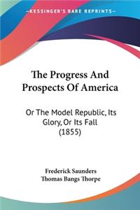 Progress And Prospects Of America: Or The Model Republic, Its Glory, Or Its Fall (1855)