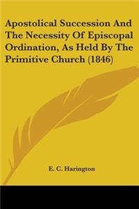 Apostolical Succession And The Necessity Of Episcopal Ordination, As Held By The Primitive Church (1846)
