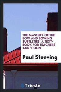 The Mastery of the Bow and Bowing Subtleties: A Text-Book for Teachers and ...