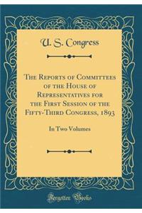 The Reports of Committees of the House of Representatives for the First Session of the Fifty-Third Congress, 1893: In Two Volumes (Classic Reprint)