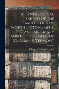 Genealogical Sketch of the Families of Rev. Worthington Smith, D.D. and Mrs. Mary Ann (Little) Smith, of St. Albans, Vermont