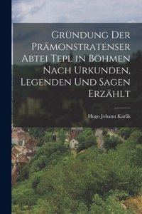 Gründung Der Prämonstratenser Abtei Tepl in Böhmen Nach Urkunden, Legenden Und Sagen Erzählt