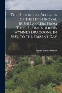 Historical Records of the Fifth (Royal Irish) Lancers From Their Foundation As Wynne's Dragoons, in 1689, to the Present Day