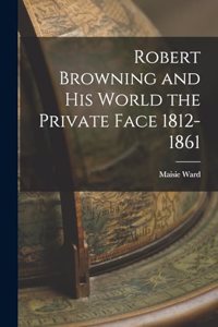 Robert Browning and His World the Private Face 1812-1861