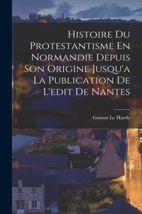 Histoire Du Protestantisme En Normandie Depuis Son Origine Jusqu'a La Publication De L'edit De Nantes