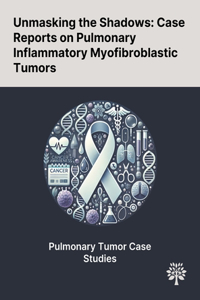 Unmasking the Shadows: Case Reports on Pulmonary Inflammatory Myofibroblastic Tumors