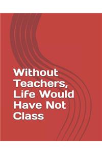 Without Teachers, Life Would Have Not Class