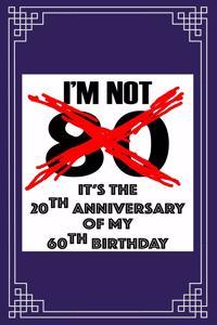 I'm not 80. It's the 20th anniversary of my 60th birthday.: A great 80th birthday gift for women and for men. A 120 page journal notebook to make your loved one smile when turning 80 years old.