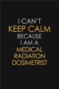 I Can't Keep Calm Because I Am A Medical Radiation Dosimetrist