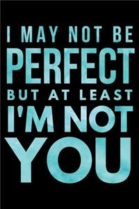 I may not be perfect but at least I'm not You