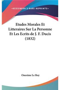 Etudes Morales Et Litteraires Sur La Personne Et Les Ecrits de J. F. Ducis (1832)