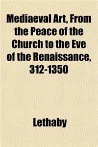 Mediaeval Art, from the Peace of the Church to the Eve of the Renaissance, 312-1350