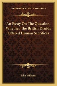 An Essay On The Question, Whether The British Druids Offered Human Sacrifices