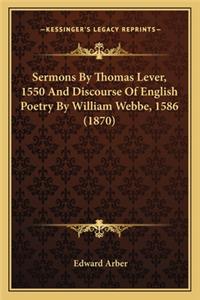 Sermons By Thomas Lever, 1550 And Discourse Of English Poetry By William Webbe, 1586 (1870)