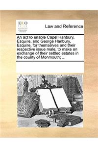 An act to enable Capel Hanbury, Esquire, and George Hanbury, Esquire, for themselves and their respective issue male, to make an exchange of their settled estates in the county of Monmouth; ...