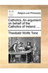 Catholics. an Argument on Behalf of the Catholics of Ireland. ...