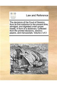 The decisions of the Court of Session, from its first institution to the present time, abridged, and digested under proper heads, in form of a dictionary. Collected from the printed decisions, session-papers, and manuscripts. Volume 2 of 2