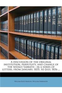 A Discussion of the Original Institution, Perpetuity, and Change of the Weekly Sabbath: In a Series of Letters, from January, 1835, to July, 1836 ...