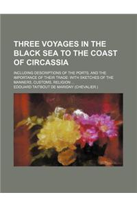 Three Voyages in the Black Sea to the Coast of Circassia; Including Descriptions of the Ports, and the Importance of Their Trade with Sketches of the Manners, Customs, Religion