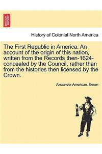 First Republic in America. An account of the origin of this nation, written from the Records then-1624-concealed by the Council, rather than from the histories then licensed by the Crown.