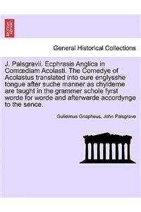 J. Palsgravii. Ecphrasis Anglica in Com Diam Acolasti. the Comedye of Acolastus Translated Into Oure Englysshe Tongue After Suche Manner as Chylderne Are Taught in the Grammer Schole Fyrst Worde for Worde and Afterwarde Accordynge to the Sence.