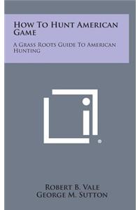 How to Hunt American Game: A Grass Roots Guide to American Hunting