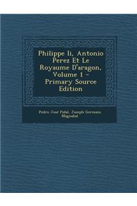 Philippe II, Antonio Perez Et Le Royaume D'Aragon, Volume 1