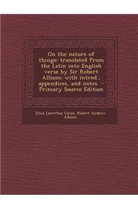 On the Nature of Things; Translated from the Latin Into English Verse by Sir Robert Allison; With Introd., Appendices, and Notes - Primary Source Edit