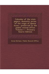 Calendar of the State Papers, Domestic Series, of the Reign of Queen Anne: Preserved in the Public Record Office Volume 1 - Primary Source Edition