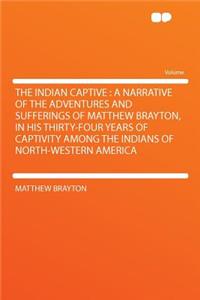 The Indian Captive: A Narrative of the Adventures and Sufferings of Matthew Brayton, in His Thirty-Four Years of Captivity Among the Indians of North-Western America