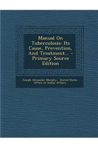 Manual on Tuberculosis: Its Cause, Prevention, and Treatment...: Its Cause, Prevention, and Treatment...