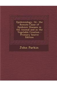 Epidemiology, Or, the Remote Cause of Epidemic Diseases in the Animal and in the Vegetable Creation - Primary Source Edition