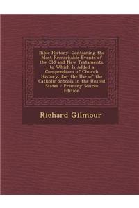 Bible History: Containing the Most Remarkable Events of the Old and New Testaments. to Which Is Added a Compendium of Church History.